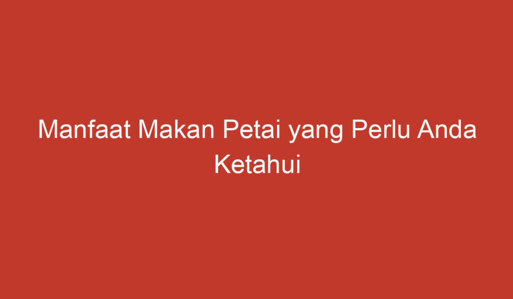 Manfaat Makan Petai yang Perlu Anda Ketahui