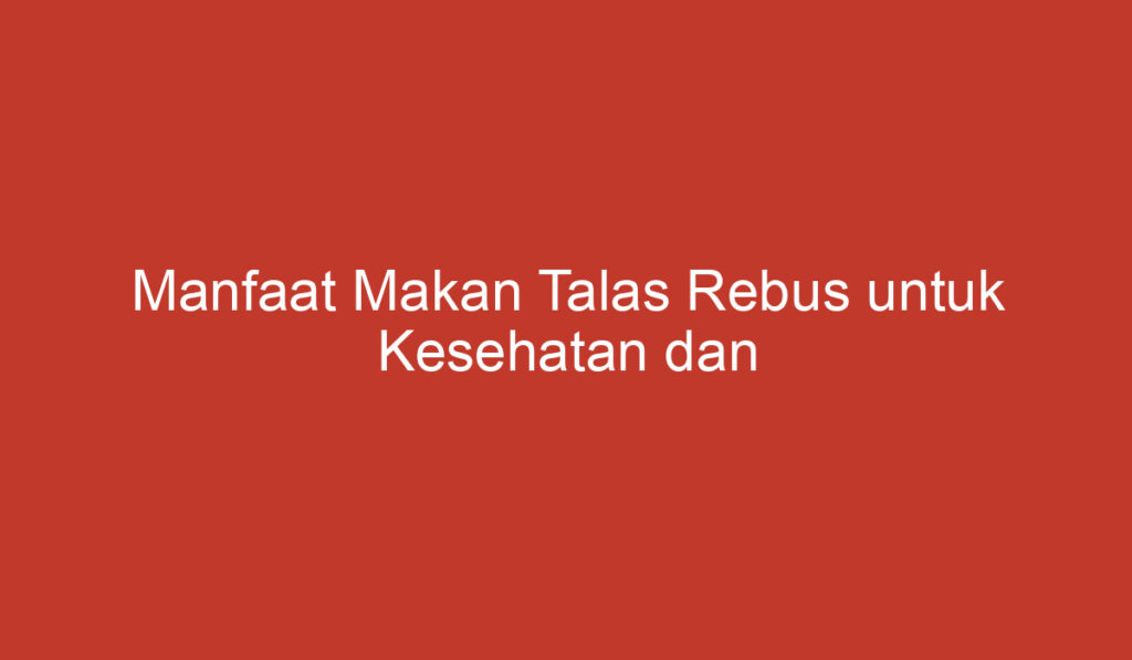 Manfaat Makan Talas Rebus untuk Kesehatan dan Kecantikan