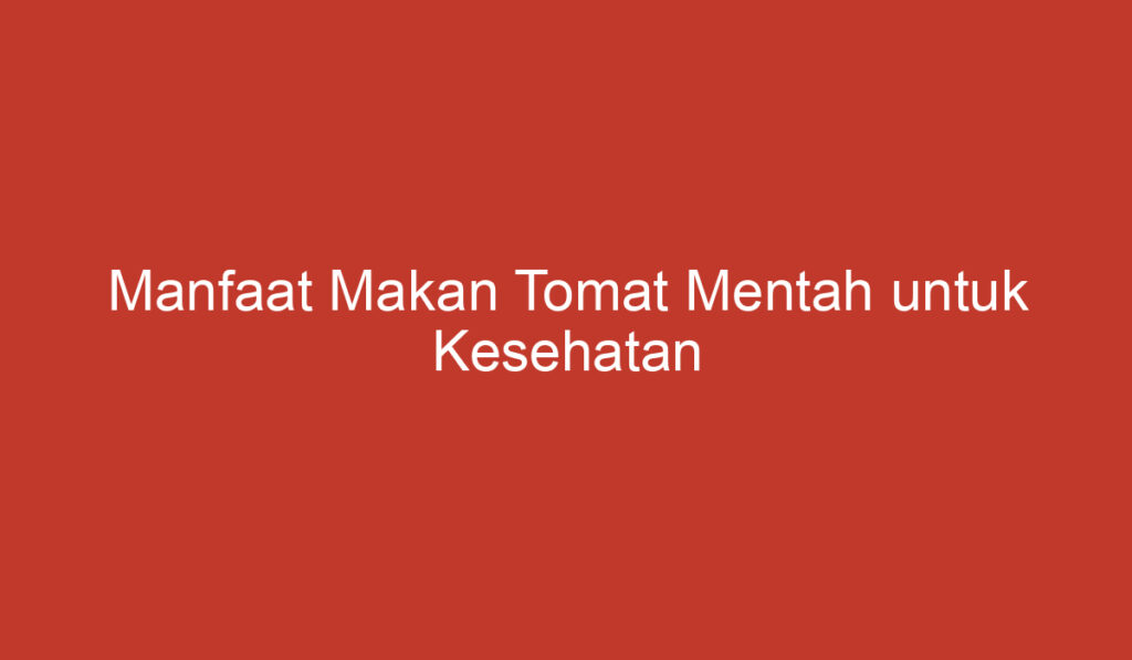 Manfaat Makan Tomat Mentah untuk Kesehatan