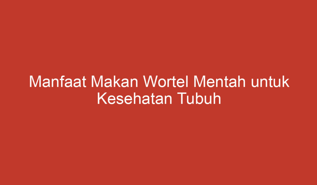 Manfaat Makan Wortel Mentah untuk Kesehatan Tubuh