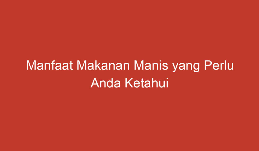 Manfaat Makanan Manis yang Perlu Anda Ketahui