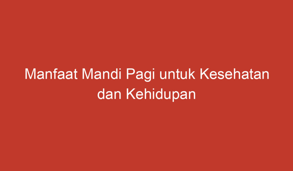 Manfaat Mandi Pagi untuk Kesehatan dan Kehidupan Sehari hari