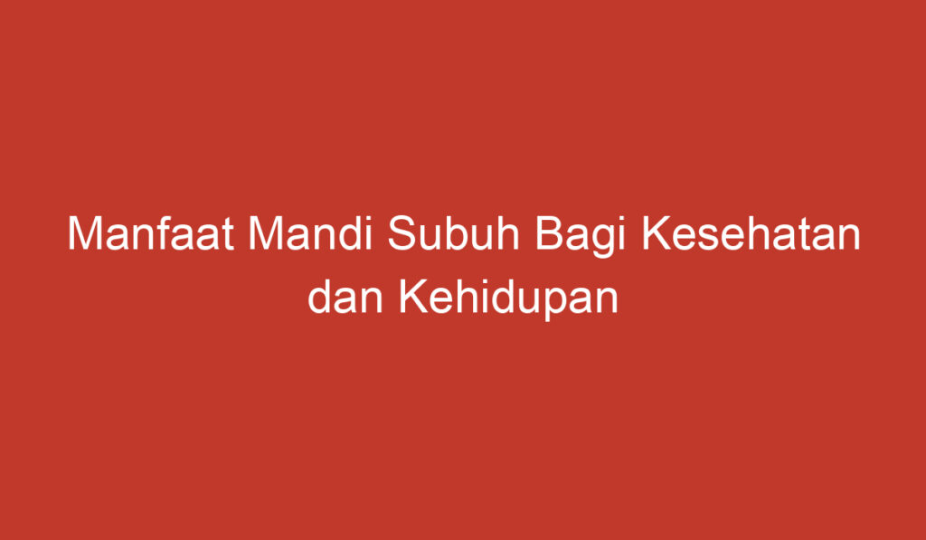 Manfaat Mandi Subuh Bagi Kesehatan dan Kehidupan Sehari hari