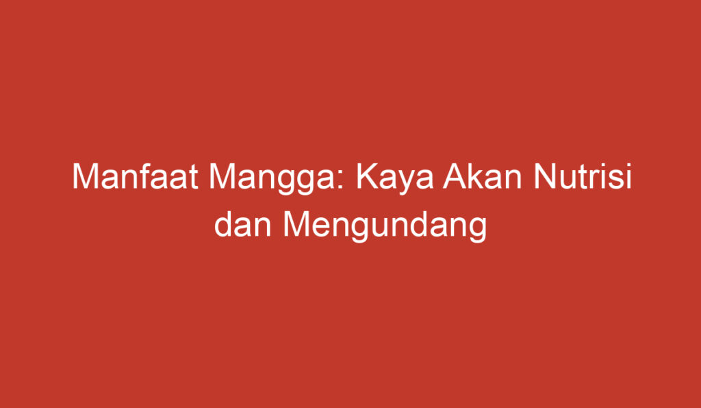 Manfaat Mangga: Kaya Akan Nutrisi dan Mengundang Kenikmatan