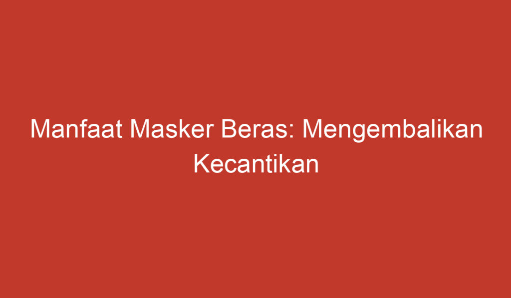 Manfaat Masker Beras: Mengembalikan Kecantikan Kulit Secara Alami