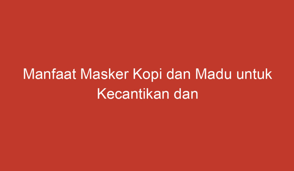 Manfaat Masker Kopi dan Madu untuk Kecantikan dan Kesehatan Kulit