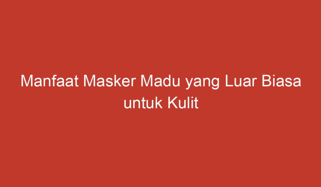 Manfaat Masker Madu yang Luar Biasa untuk Kulit Anda