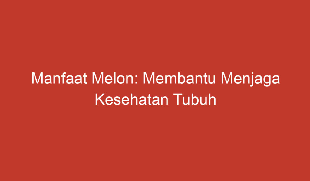 Manfaat Melon: Membantu Menjaga Kesehatan Tubuh Anda