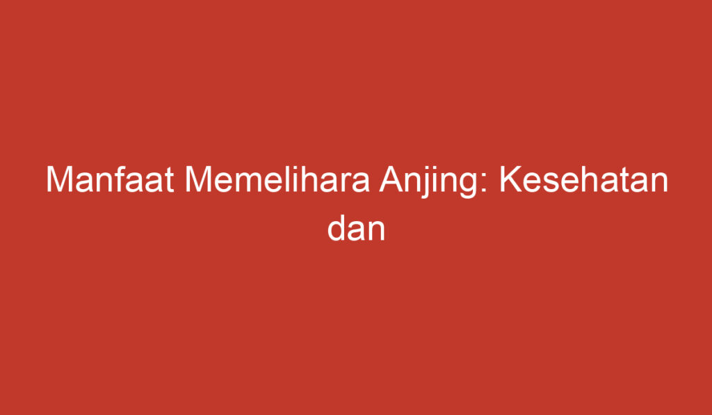 Manfaat Memelihara Anjing: Kesehatan dan Kebahagiaan yang Tak Terhingga