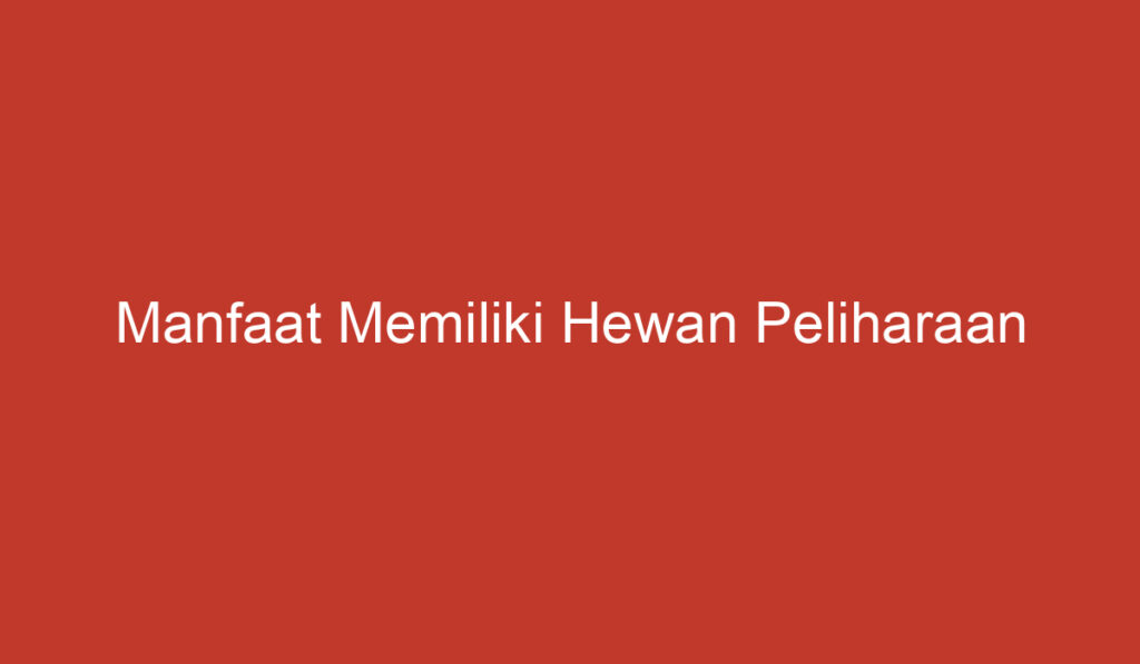 Manfaat Memiliki Hewan Peliharaan