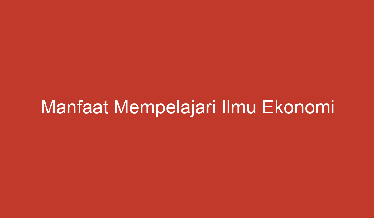 Manfaat Mempelajari Ilmu Ekonomi