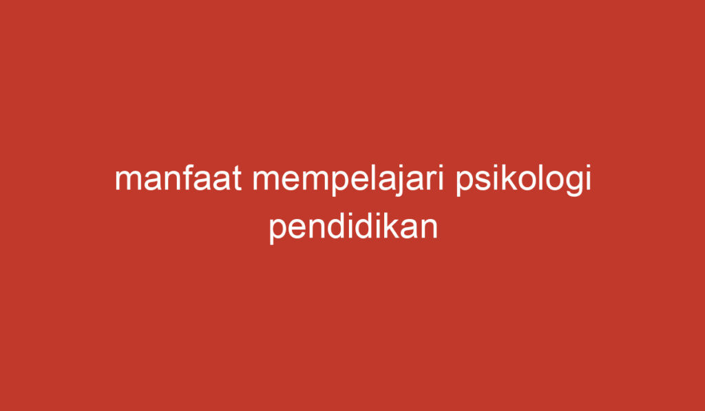 manfaat mempelajari psikologi pendidikan