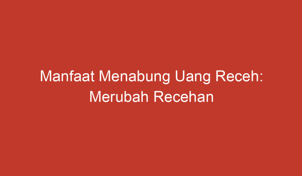 Manfaat Menabung Uang Receh: Merubah Recehan menjadi Harta