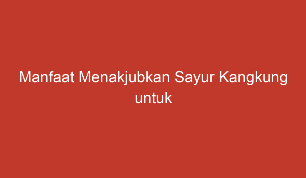 Manfaat Menakjubkan Sayur Kangkung untuk Kesehatan dan Kecantikan