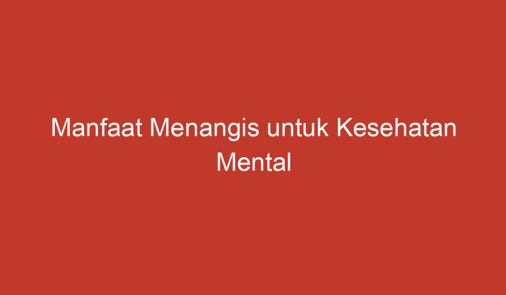 Manfaat Menangis untuk Kesehatan Mental