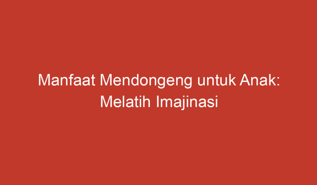 Manfaat Mendongeng untuk Anak: Melatih Imajinasi dan Meningkatkan Ketrampilan Bahasa