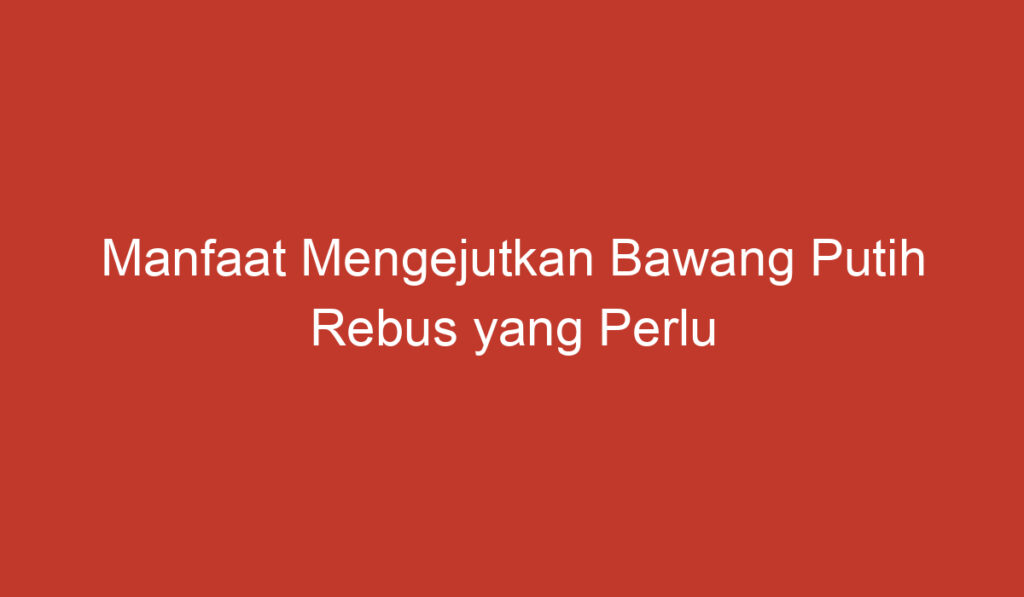 Manfaat Mengejutkan Bawang Putih Rebus yang Perlu Anda Ketahui!