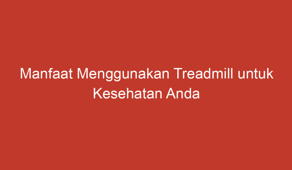 Manfaat Menggunakan Treadmill untuk Kesehatan Anda