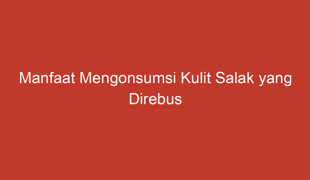 Manfaat Mengonsumsi Kulit Salak yang Direbus