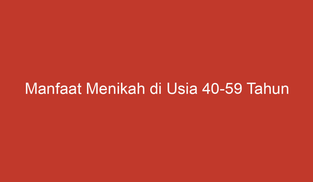 Manfaat Menikah di Usia 40 59 Tahun