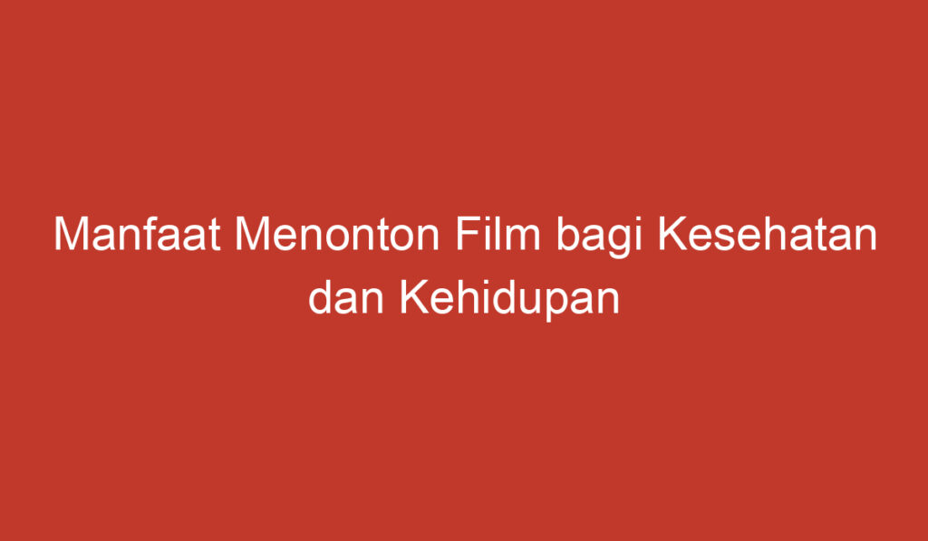 Manfaat Menonton Film bagi Kesehatan dan Kehidupan