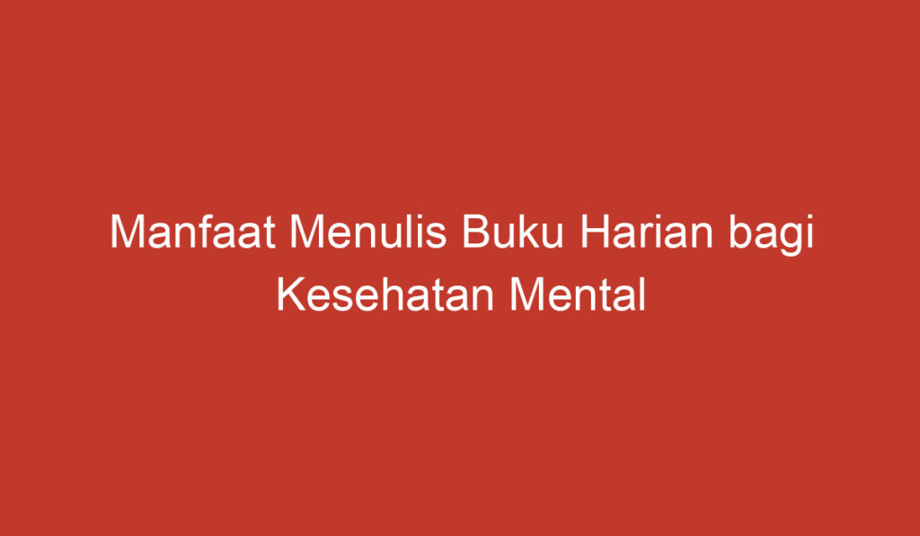 Manfaat Menulis Buku Harian bagi Kesehatan Mental dan Emosional