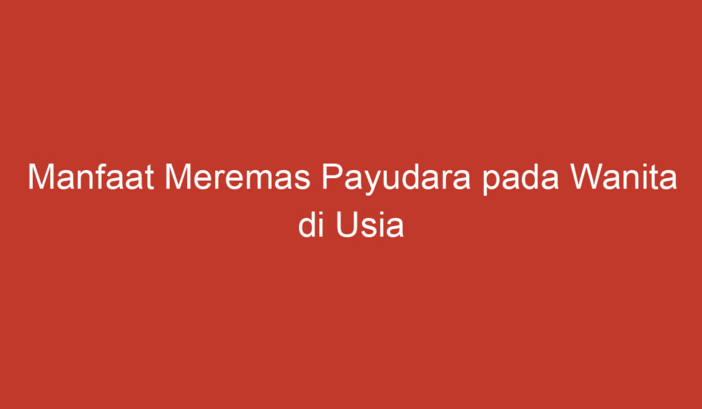 Manfaat Meremas Payudara pada Wanita di Usia Tertentu