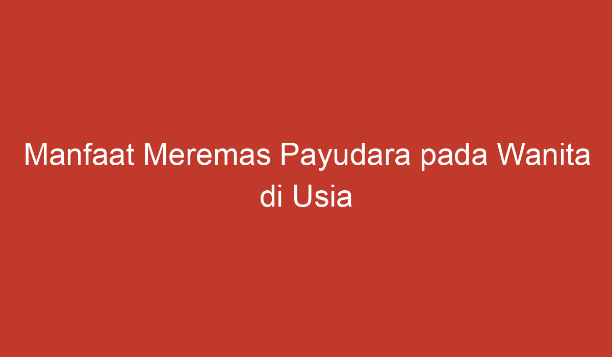 Manfaat Meremas Payudara pada Wanita di Usia Tertentu