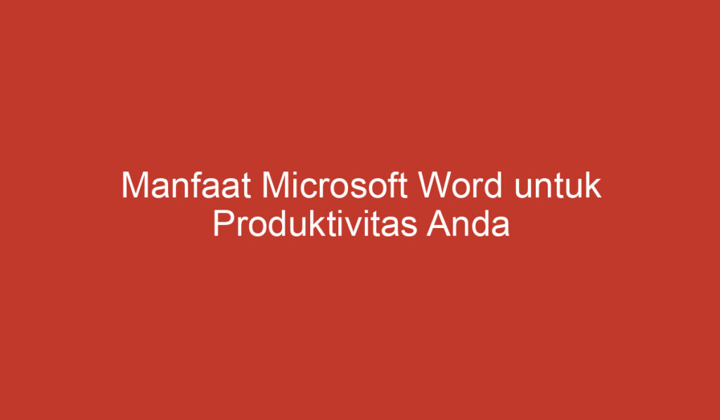 Manfaat Microsoft Word untuk Produktivitas Anda