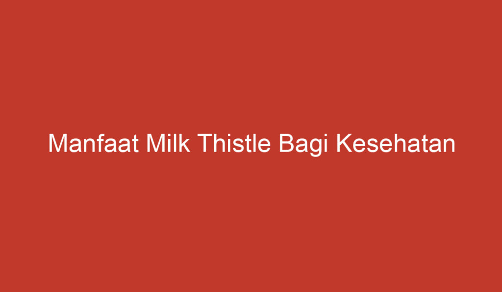 Manfaat Milk Thistle Bagi Kesehatan