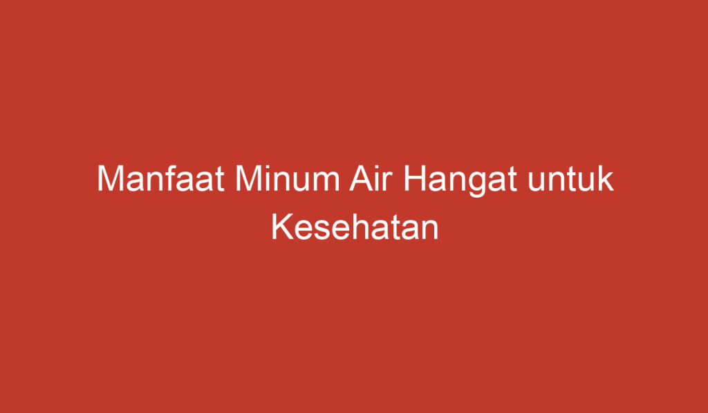 Manfaat Minum Air Hangat untuk Kesehatan