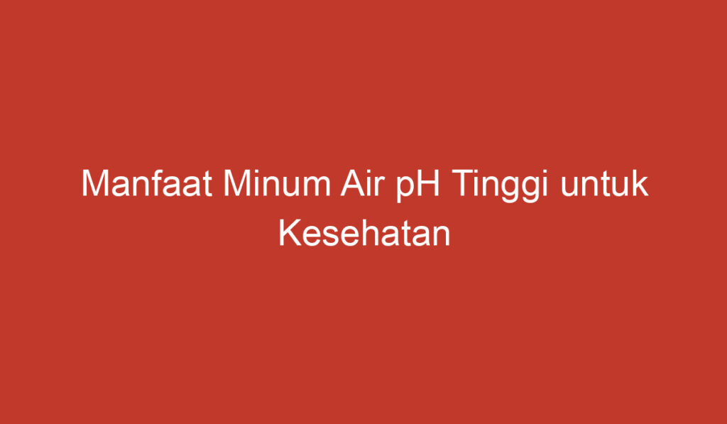 Manfaat Minum Air pH Tinggi untuk Kesehatan