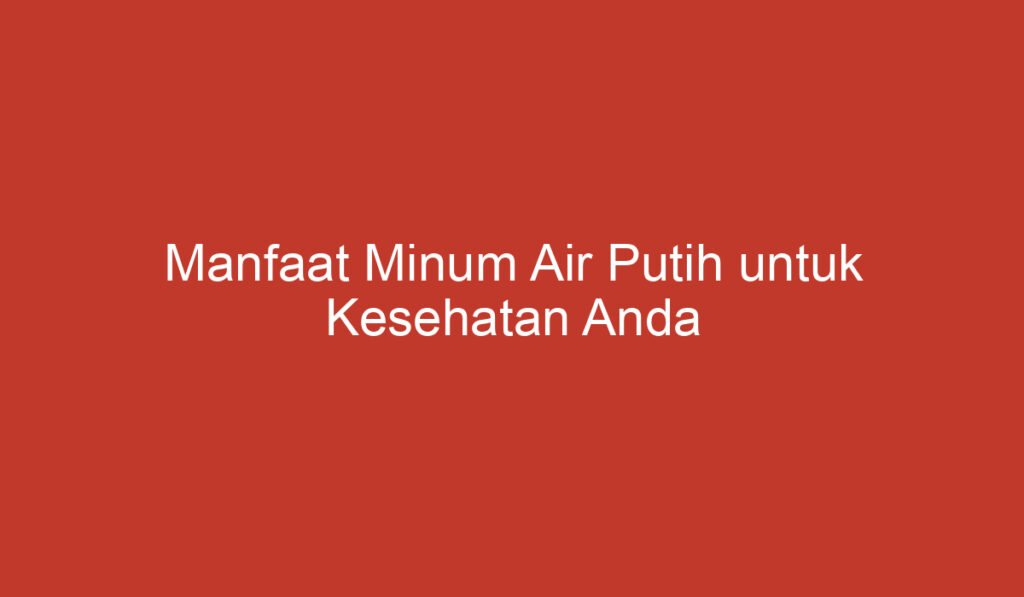 Manfaat Minum Air Putih untuk Kesehatan Anda