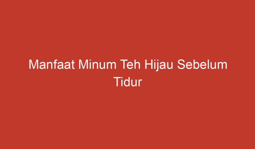 Manfaat Minum Teh Hijau Sebelum Tidur