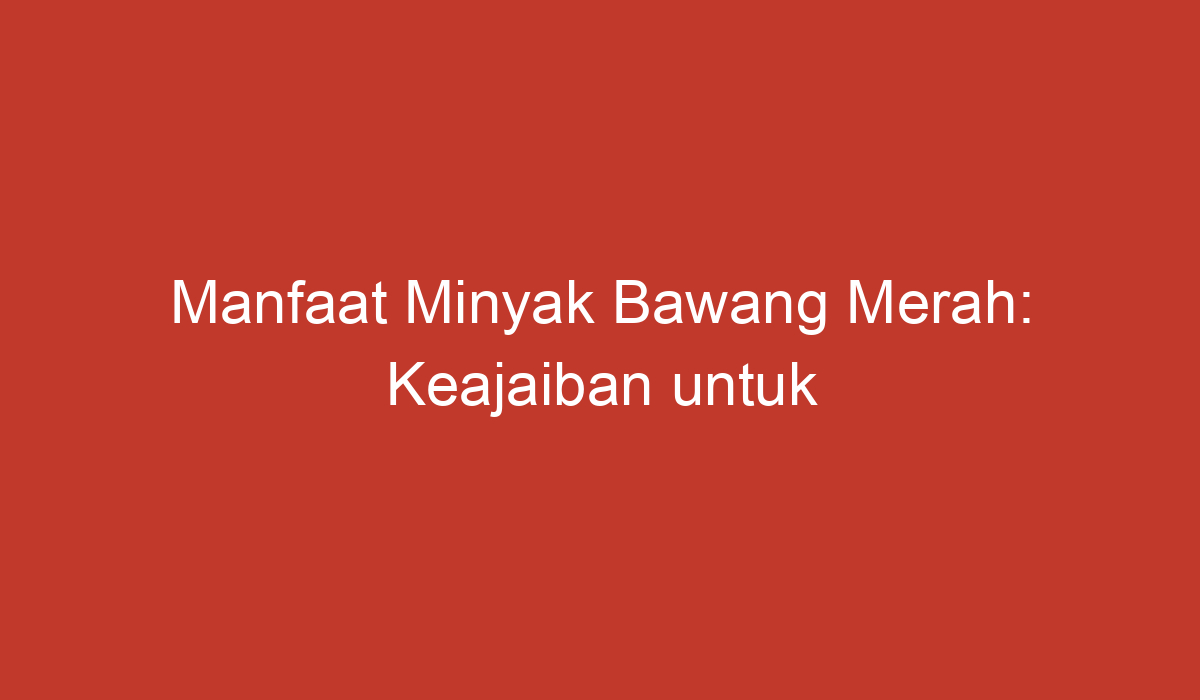 Manfaat Minyak Bawang Merah: Keajaiban untuk Kesehatan dan Kecantikan