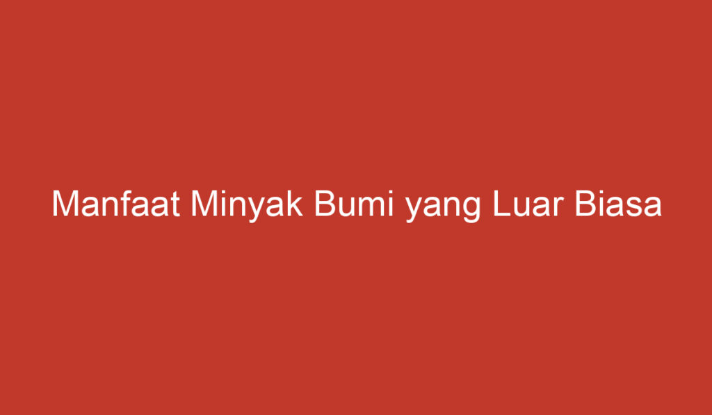 Manfaat Minyak Bumi yang Luar Biasa