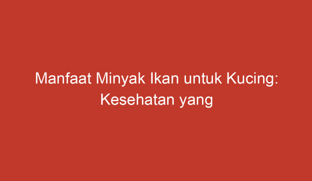 Manfaat Minyak Ikan untuk Kucing: Kesehatan yang Optimal untuk Hewan Peliharaan Anda