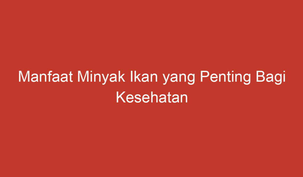 Manfaat Minyak Ikan yang Penting Bagi Kesehatan Anda