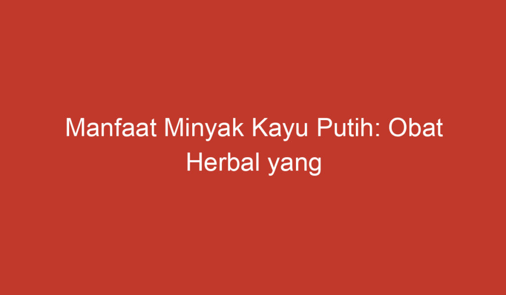 Manfaat Minyak Kayu Putih: Obat Herbal yang Multifungsi