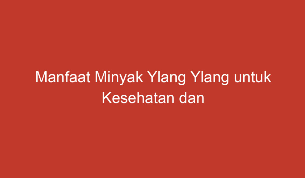 Manfaat Minyak Ylang Ylang untuk Kesehatan dan Kecantikan