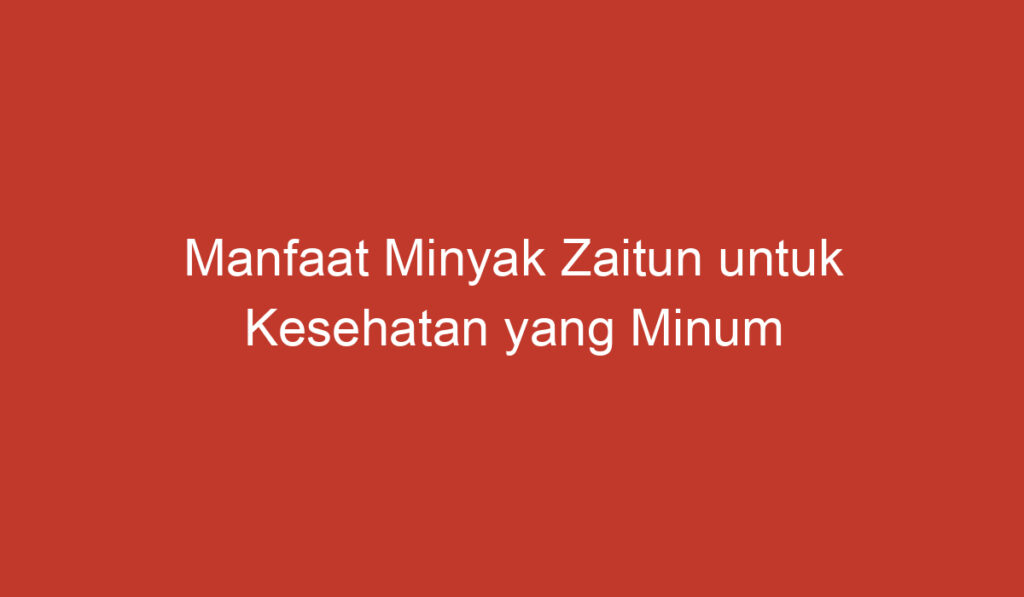 Manfaat Minyak Zaitun untuk Kesehatan yang Minum