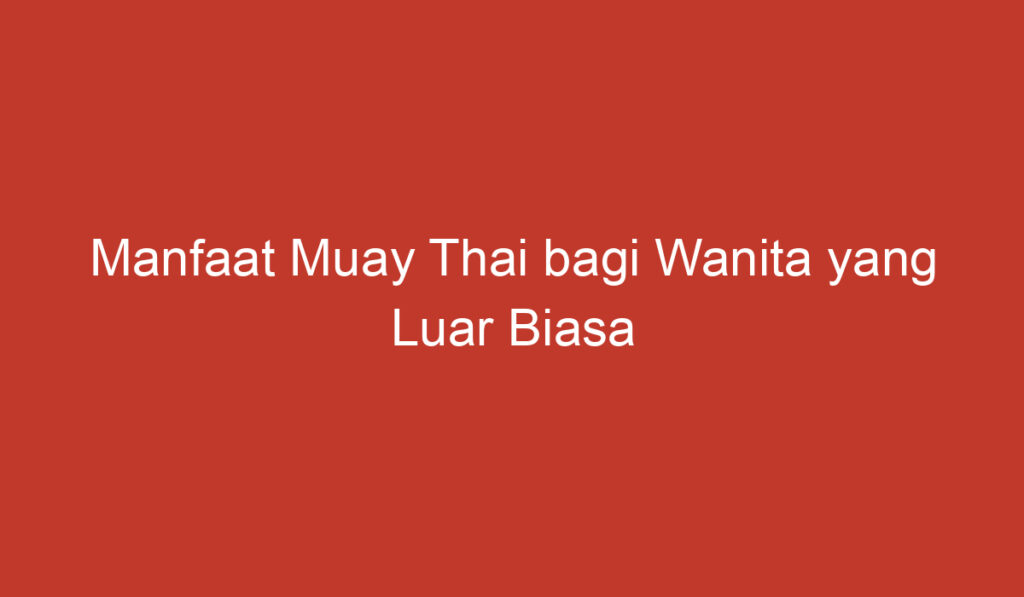 Manfaat Muay Thai bagi Wanita yang Luar Biasa