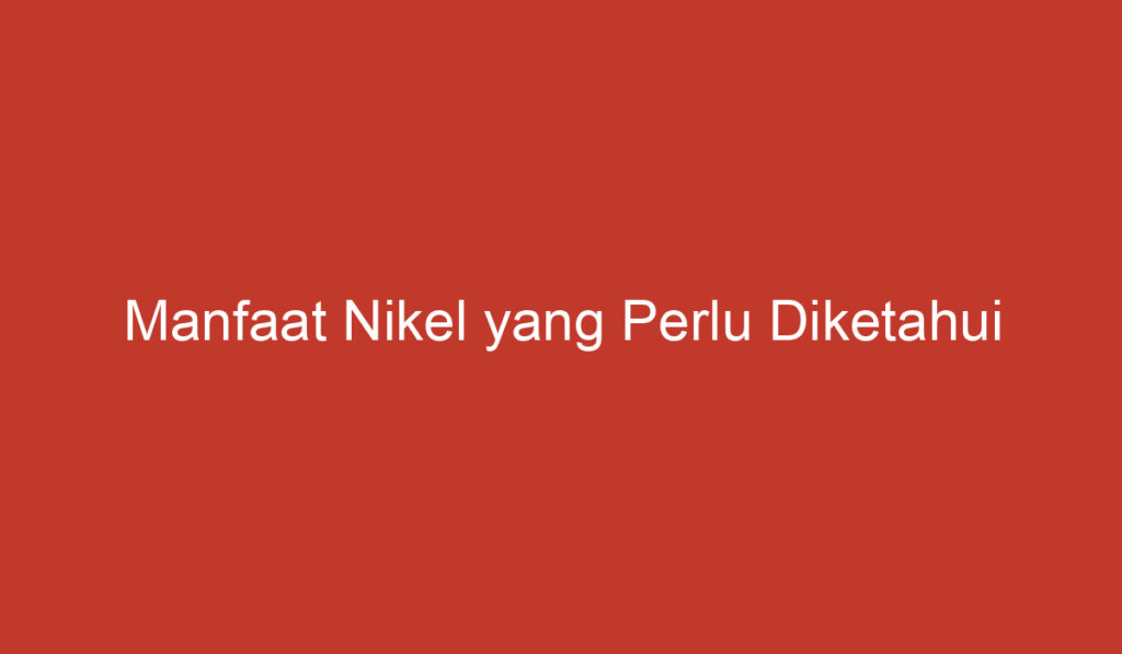 Manfaat Nikel yang Perlu Diketahui