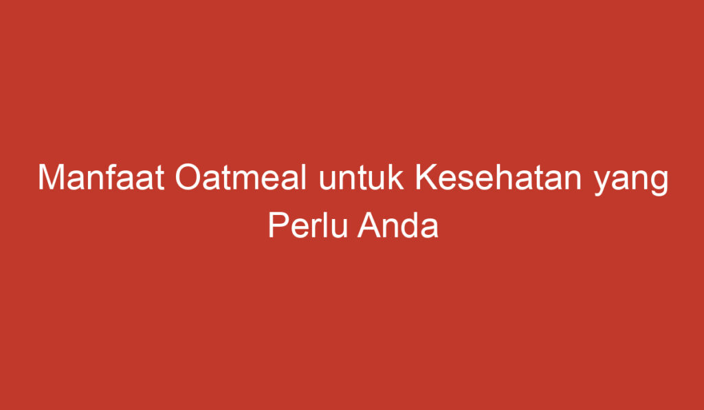 Manfaat Oatmeal untuk Kesehatan yang Perlu Anda Ketahui