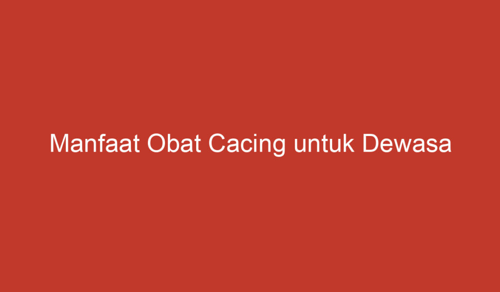 Manfaat Obat Cacing untuk Dewasa