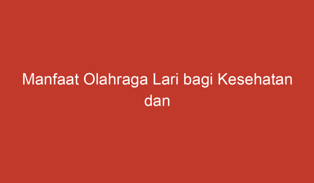 Manfaat Olahraga Lari bagi Kesehatan dan Kesejahteraan