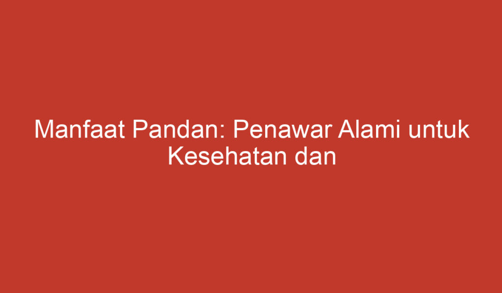 Manfaat Pandan: Penawar Alami untuk Kesehatan dan Kecantikan