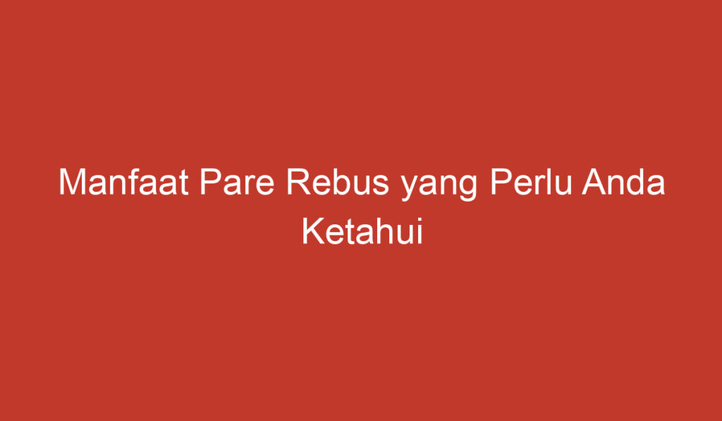 Manfaat Pare Rebus yang Perlu Anda Ketahui