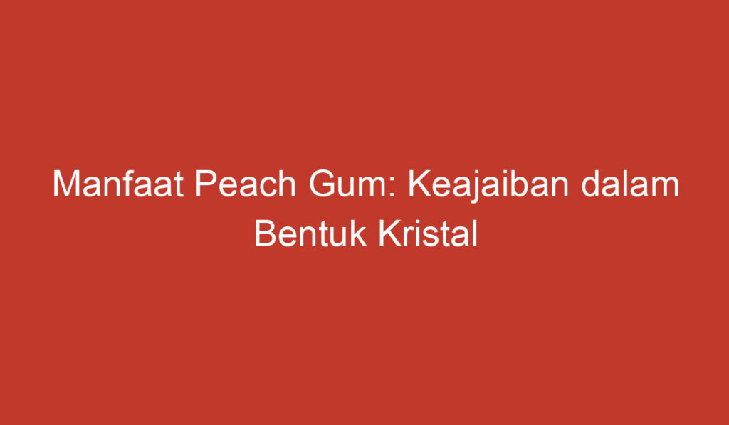 Manfaat Peach Gum: Keajaiban dalam Bentuk Kristal yang Menyehatkan