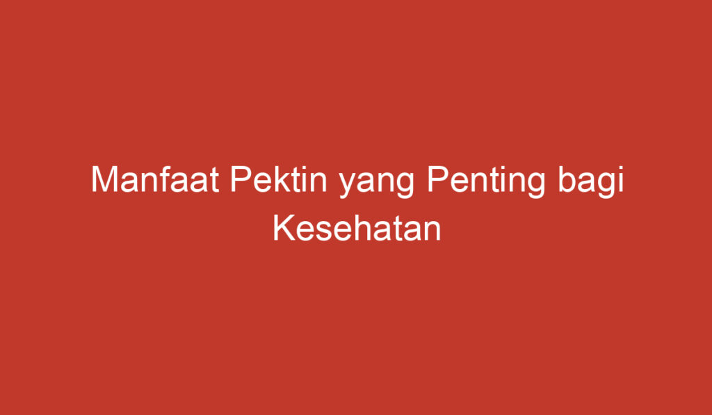 Manfaat Pektin yang Penting bagi Kesehatan